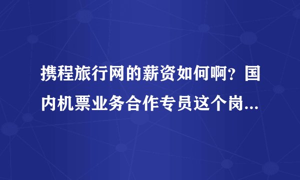 携程旅行网的薪资如何啊？国内机票业务合作专员这个岗位如何？薪水怎么样？发展前景是怎样的？