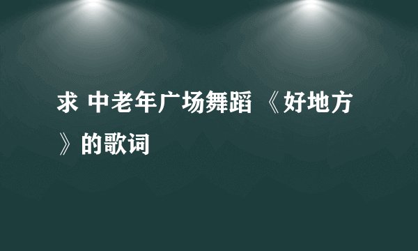 求 中老年广场舞蹈 《好地方》的歌词