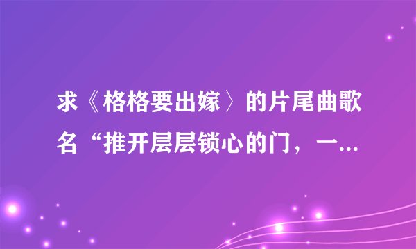 求《格格要出嫁〉的片尾曲歌名“推开层层锁心的门，一层一种可能...”谢谢！！