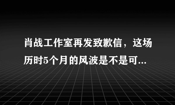 肖战工作室再发致歉信，这场历时5个月的风波是不是可以停了?