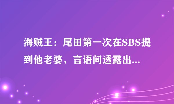 海贼王：尾田第一次在SBS提到他老婆，言语间透露出这女人的贤惠