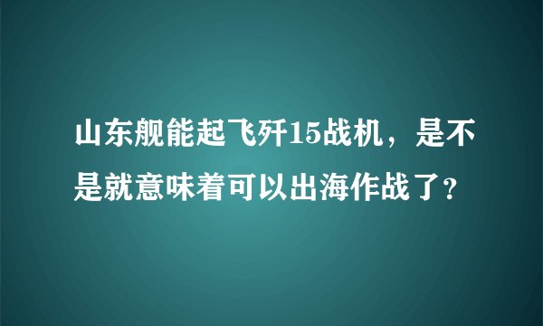 山东舰能起飞歼15战机，是不是就意味着可以出海作战了？