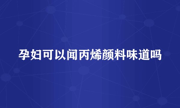 孕妇可以闻丙烯颜料味道吗