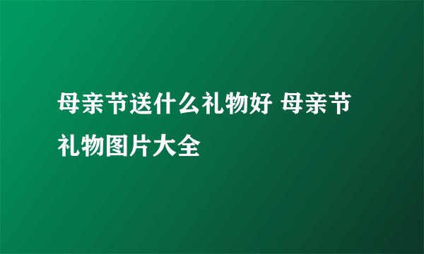 母亲节送什么礼物好 母亲节礼物图片大全