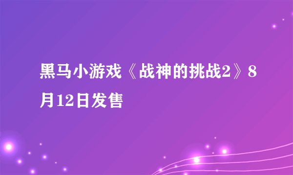 黑马小游戏《战神的挑战2》8月12日发售