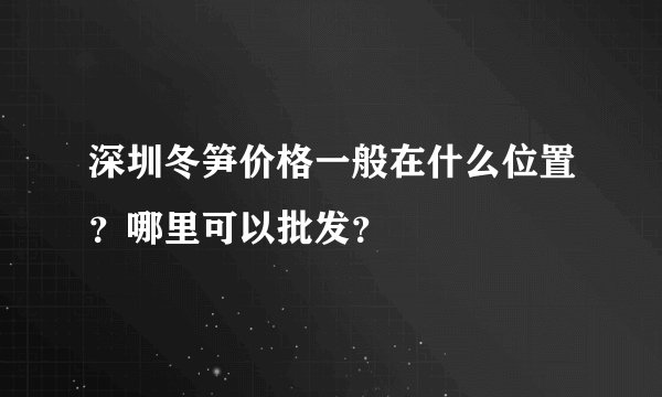 深圳冬笋价格一般在什么位置？哪里可以批发？