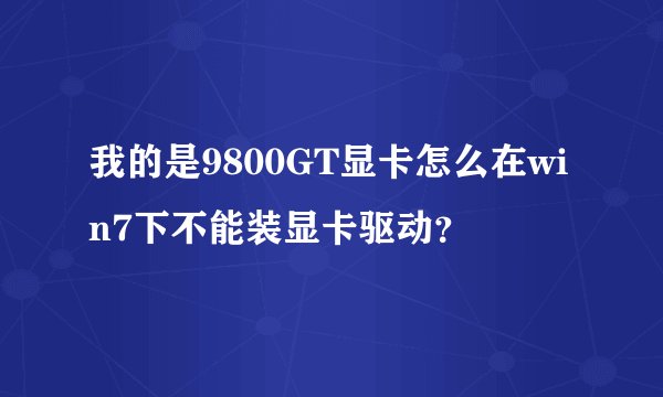 我的是9800GT显卡怎么在win7下不能装显卡驱动？