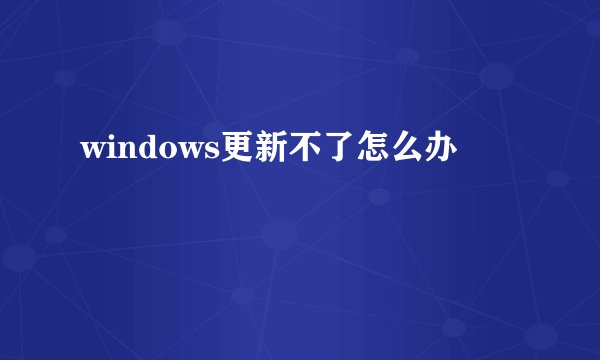 windows更新不了怎么办