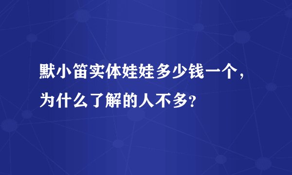 默小笛实体娃娃多少钱一个，为什么了解的人不多？
