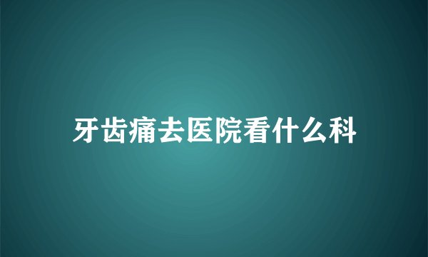 牙齿痛去医院看什么科
