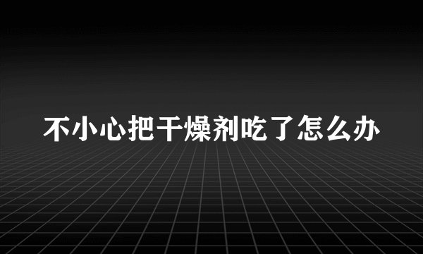 不小心把干燥剂吃了怎么办