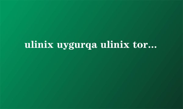 ulinix uygurqa ulinix tori kaysi?