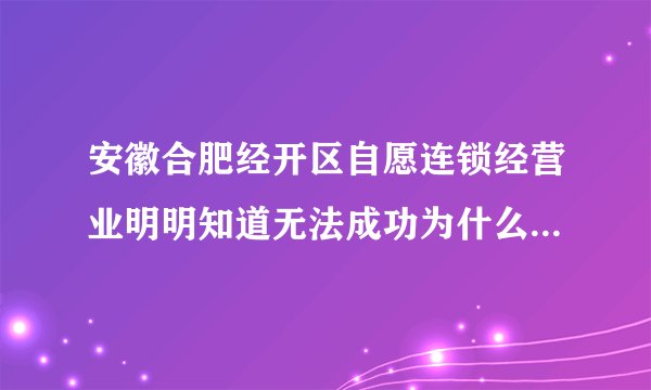 安徽合肥经开区自愿连锁经营业明明知道无法成功为什么还有那么多人硬撑*值得吗？