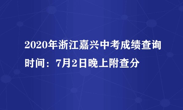2020年浙江嘉兴中考成绩查询时间：7月2日晚上附查分