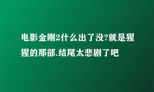 电影金刚2什么出了没?就是猩猩的那部.结尾太悲剧了吧