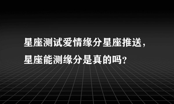 星座测试爱情缘分星座推送，星座能测缘分是真的吗？