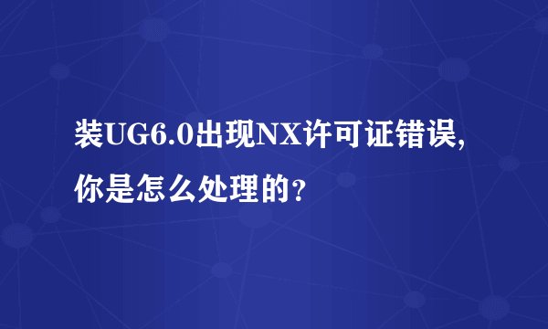 装UG6.0出现NX许可证错误,你是怎么处理的？
