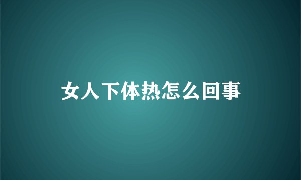 女人下体热怎么回事