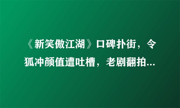 《新笑傲江湖》口碑扑街，令狐冲颜值遭吐槽，老剧翻拍如何不翻车？