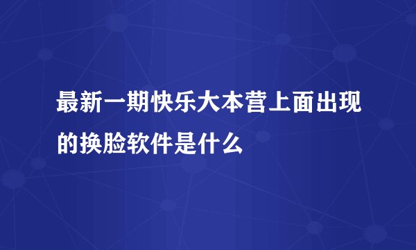 最新一期快乐大本营上面出现的换脸软件是什么