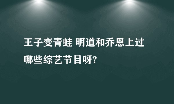 王子变青蛙 明道和乔恩上过哪些综艺节目呀?