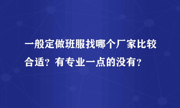 一般定做班服找哪个厂家比较合适？有专业一点的没有？
