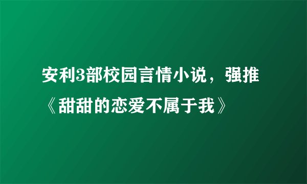 安利3部校园言情小说，强推《甜甜的恋爱不属于我》