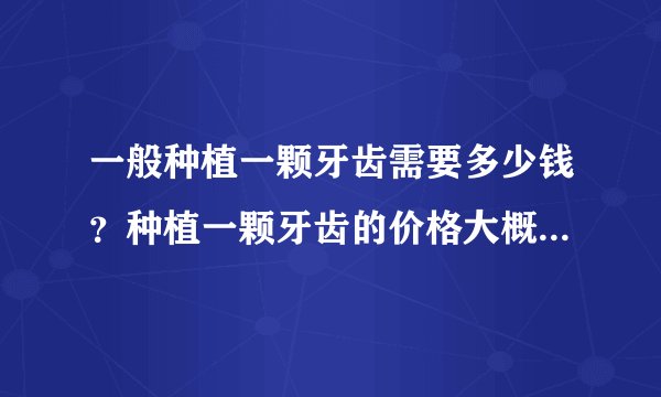 一般种植一颗牙齿需要多少钱？种植一颗牙齿的价格大概是多少？