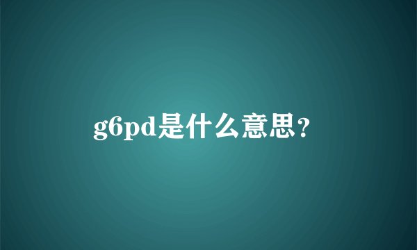 g6pd是什么意思？