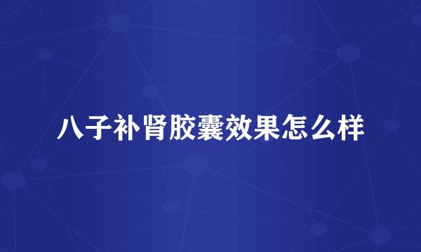 八子补肾胶囊效果怎么样