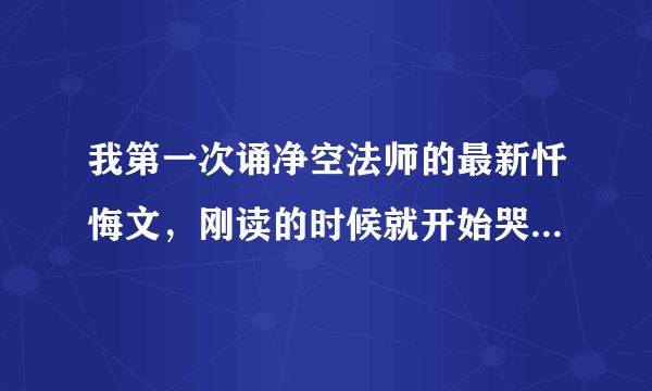 我第一次诵净空法师的最新忏悔文，刚读的时候就开始哭，然后就感觉身体下半身不能动了一样，很麻木，感觉