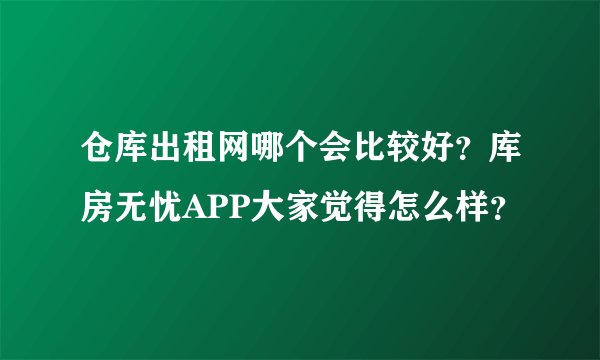 仓库出租网哪个会比较好？库房无忧APP大家觉得怎么样？