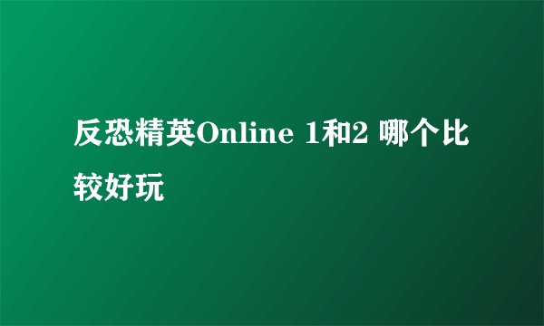 反恐精英Online 1和2 哪个比较好玩