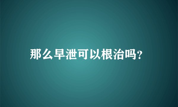 那么早泄可以根治吗？