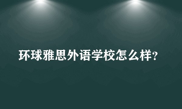 环球雅思外语学校怎么样？