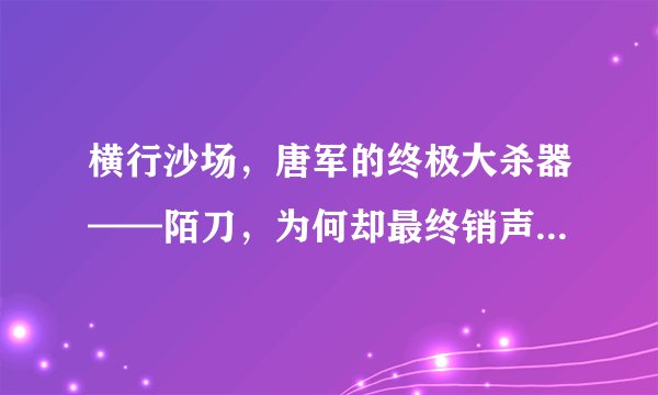 横行沙场，唐军的终极大杀器——陌刀，为何却最终销声匿迹了呢？