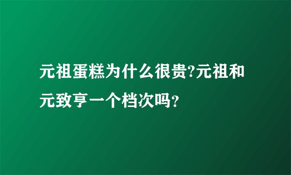 元祖蛋糕为什么很贵?元祖和元致亨一个档次吗？