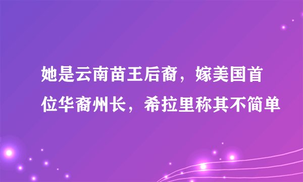 她是云南苗王后裔，嫁美国首位华裔州长，希拉里称其不简单