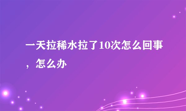 一天拉稀水拉了10次怎么回事，怎么办