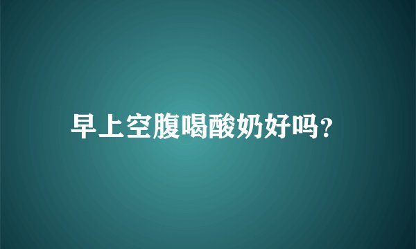 早上空腹喝酸奶好吗？