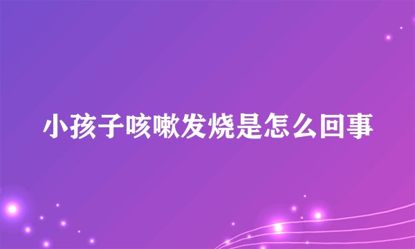 小孩子咳嗽发烧是怎么回事