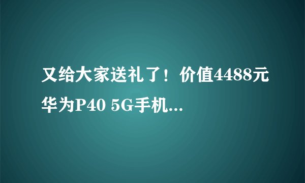 又给大家送礼了！价值4488元华为P40 5G手机免费抽！
