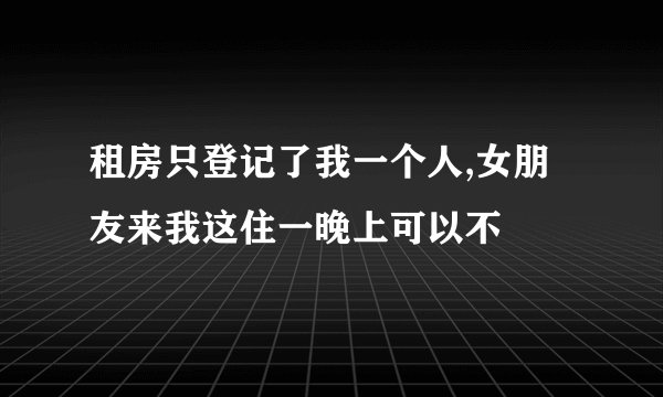 租房只登记了我一个人,女朋友来我这住一晚上可以不