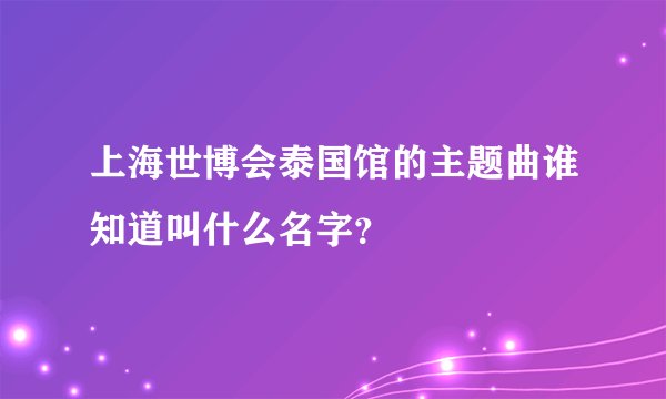 上海世博会泰国馆的主题曲谁知道叫什么名字？