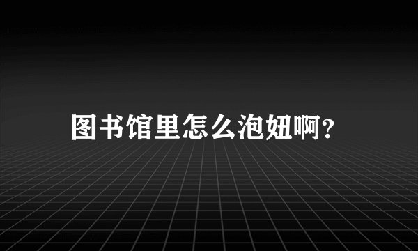 图书馆里怎么泡妞啊？