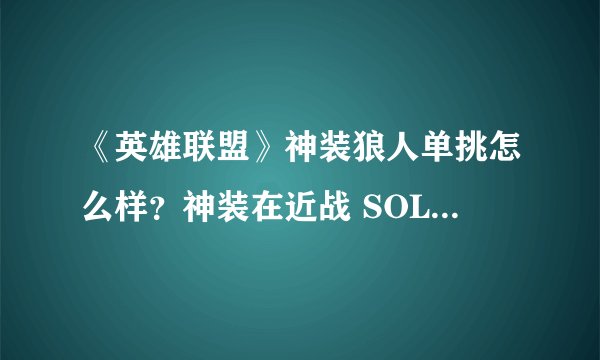 《英雄联盟》神装狼人单挑怎么样？神装在近战 SOLO 界能排到什么位置？