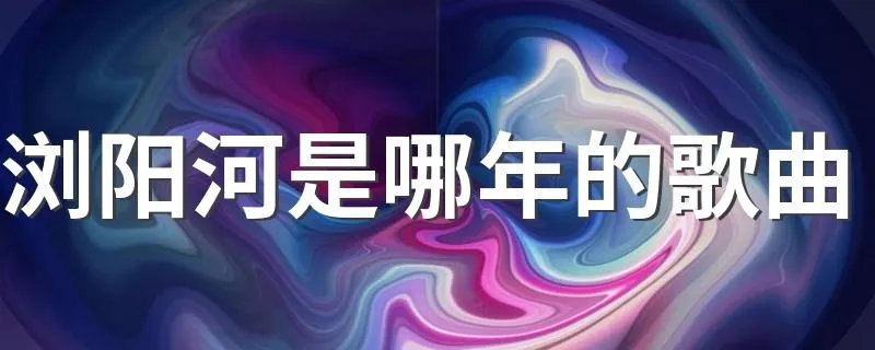 浏阳河是哪年的歌曲 谁是原唱呢