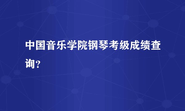 中国音乐学院钢琴考级成绩查询？