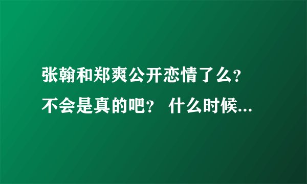 张翰和郑爽公开恋情了么？ 不会是真的吧？ 什么时候出来的呀 怎么都不知道啊？