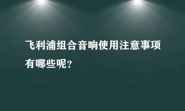 飞利浦组合音响使用注意事项有哪些呢？